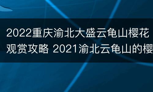 2022重庆渝北大盛云龟山樱花观赏攻略 2021渝北云龟山的樱花开了吗