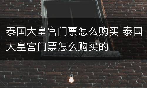 泰国大皇宫门票怎么购买 泰国大皇宫门票怎么购买的