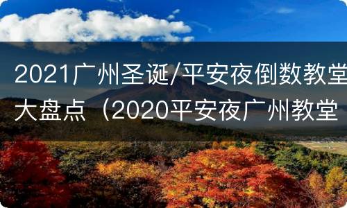 2021广州圣诞/平安夜倒数教堂大盘点（2020平安夜广州教堂）