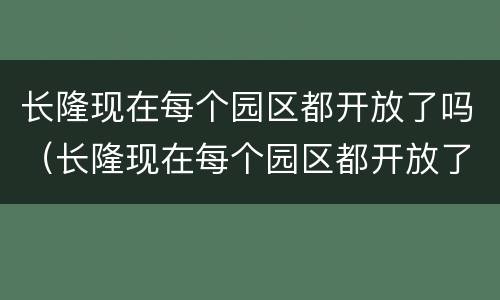 长隆现在每个园区都开放了吗（长隆现在每个园区都开放了吗知乎）
