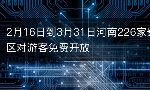 2月16日到3月31日河南226家景区对游客免费开放
