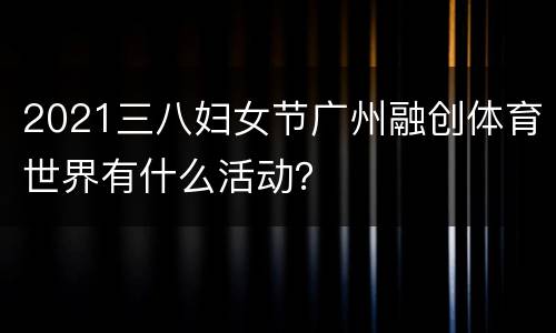 2021三八妇女节广州融创体育世界有什么活动？
