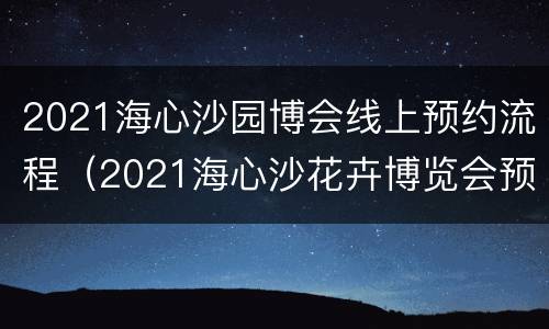 2021海心沙园博会线上预约流程（2021海心沙花卉博览会预约）