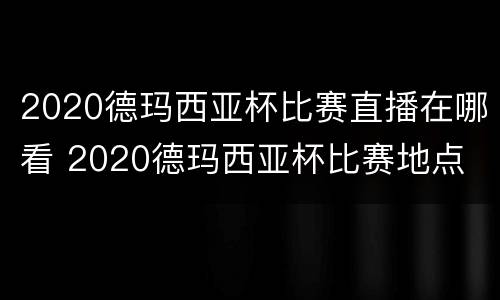 2020德玛西亚杯比赛直播在哪看 2020德玛西亚杯比赛地点
