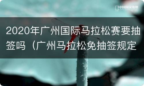2020年广州国际马拉松赛要抽签吗（广州马拉松免抽签规定）