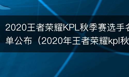 2020王者荣耀KPL秋季赛选手名单公布（2020年王者荣耀kpl秋季赛）