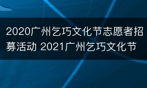 2020广州乞巧文化节志愿者招募活动 2021广州乞巧文化节