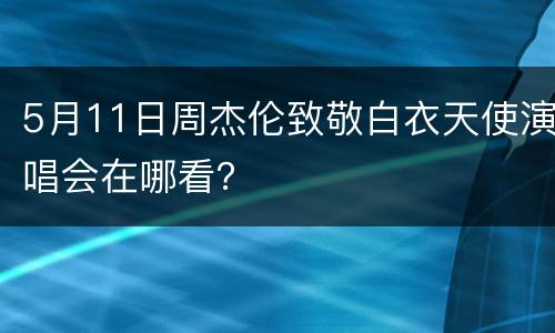 5月11日周杰伦致敬白衣天使演唱会在哪看？