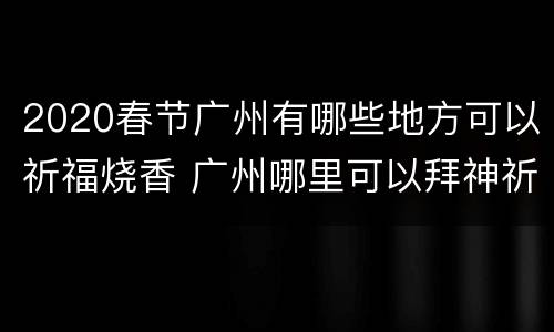 2020春节广州有哪些地方可以祈福烧香 广州哪里可以拜神祈福