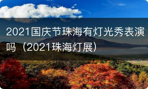2021国庆节珠海有灯光秀表演吗（2021珠海灯展）