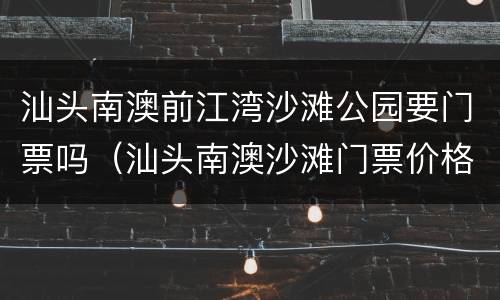 汕头南澳前江湾沙滩公园要门票吗（汕头南澳沙滩门票价格）