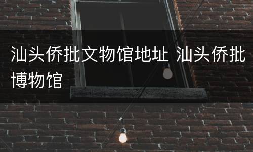汕头侨批文物馆地址 汕头侨批博物馆
