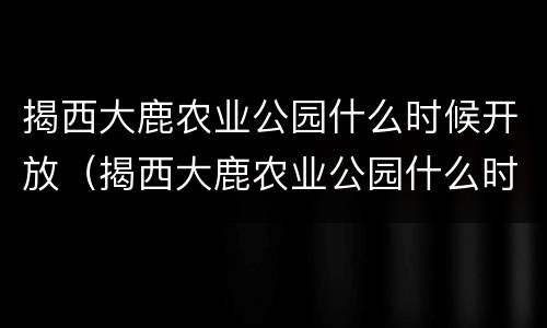 揭西大鹿农业公园什么时候开放（揭西大鹿农业公园什么时候开放营业）