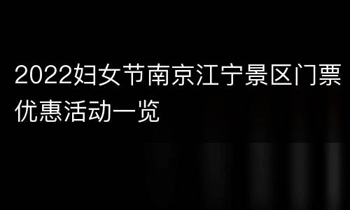 2022妇女节南京江宁景区门票优惠活动一览