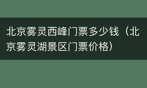 北京雾灵西峰门票多少钱（北京雾灵湖景区门票价格）