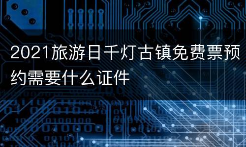 2021旅游日千灯古镇免费票预约需要什么证件