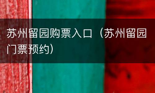 苏州留园购票入口（苏州留园门票预约）