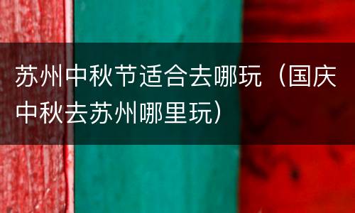 苏州中秋节适合去哪玩（国庆中秋去苏州哪里玩）