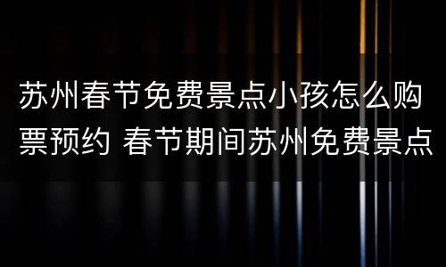 苏州春节免费景点小孩怎么购票预约 春节期间苏州免费景点怎么预约