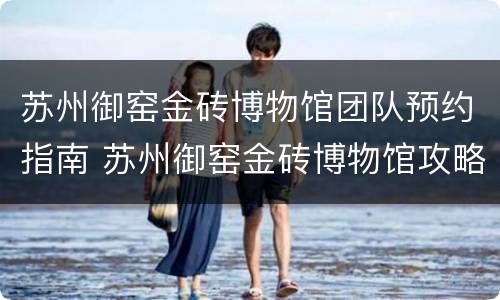 苏州御窑金砖博物馆团队预约指南 苏州御窑金砖博物馆攻略