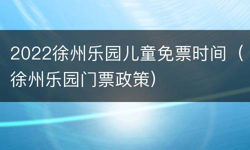 2022徐州乐园儿童免票时间（徐州乐园门票政策）