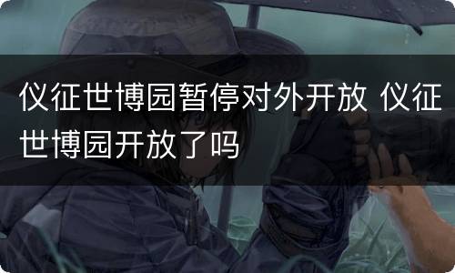 仪征世博园暂停对外开放 仪征世博园开放了吗