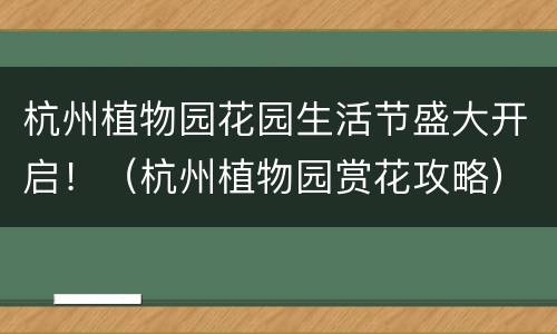 杭州植物园花园生活节盛大开启！（杭州植物园赏花攻略）