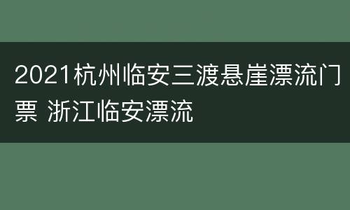 2021杭州临安三渡悬崖漂流门票 浙江临安漂流