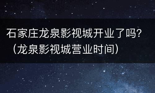 石家庄龙泉影视城开业了吗？（龙泉影视城营业时间）