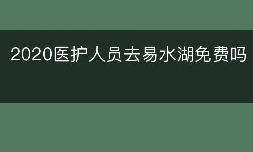 2020医护人员去易水湖免费吗