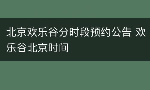 北京欢乐谷分时段预约公告 欢乐谷北京时间