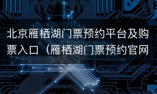 北京雁栖湖门票预约平台及购票入口（雁栖湖门票预约官网）
