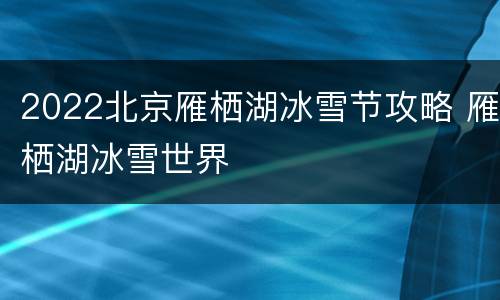 2022北京雁栖湖冰雪节攻略 雁栖湖冰雪世界