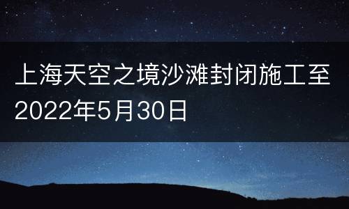上海天空之境沙滩封闭施工至2022年5月30日