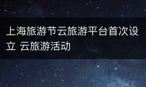 上海旅游节云旅游平台首次设立 云旅游活动