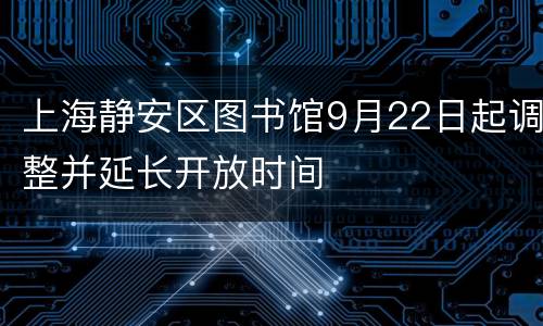 上海静安区图书馆9月22日起调整并延长开放时间