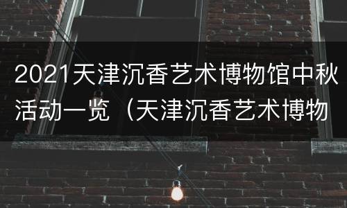 2021天津沉香艺术博物馆中秋活动一览（天津沉香艺术博物馆门票）