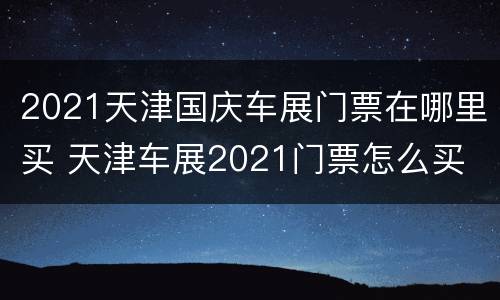2021天津国庆车展门票在哪里买 天津车展2021门票怎么买