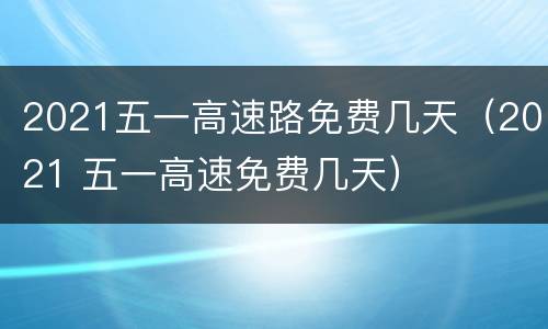 2021五一高速路免费几天（2021 五一高速免费几天）