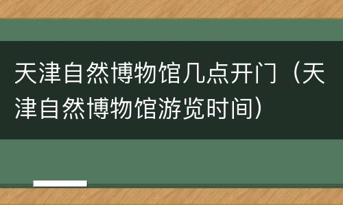 天津自然博物馆几点开门（天津自然博物馆游览时间）