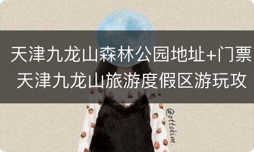 天津九龙山森林公园地址+门票 天津九龙山旅游度假区游玩攻略