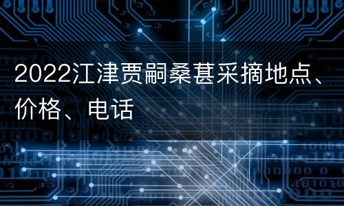 2022江津贾嗣桑葚采摘地点、价格、电话