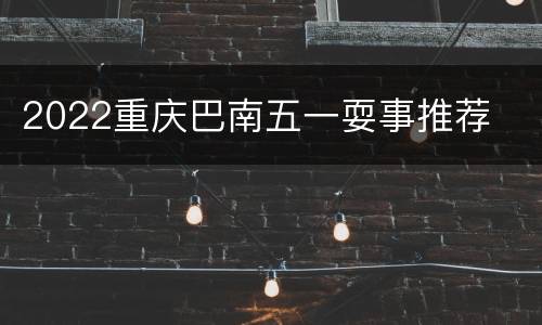 2022重庆巴南五一耍事推荐