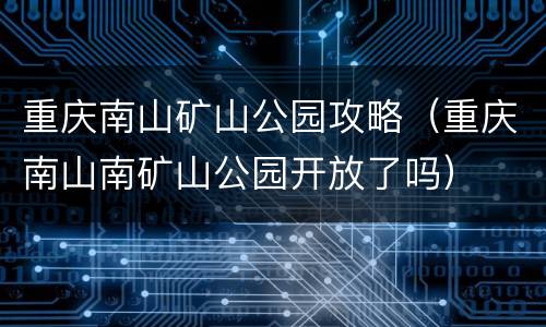 重庆南山矿山公园攻略（重庆南山南矿山公园开放了吗）