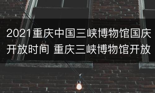 2021重庆中国三峡博物馆国庆开放时间 重庆三峡博物馆开放时间周一开放吗