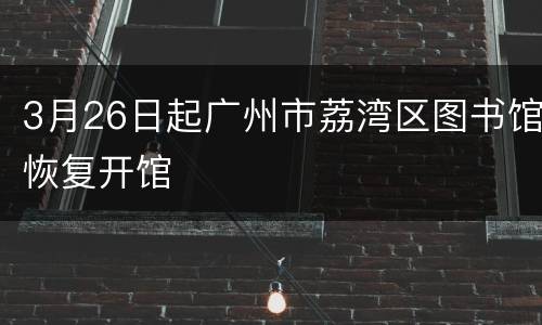 3月26日起广州市荔湾区图书馆恢复开馆