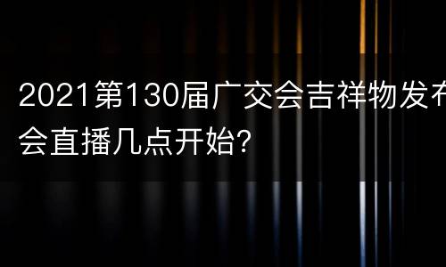 2021第130届广交会吉祥物发布会直播几点开始？