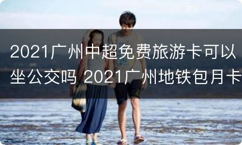 2021广州中超免费旅游卡可以坐公交吗 2021广州地铁包月卡