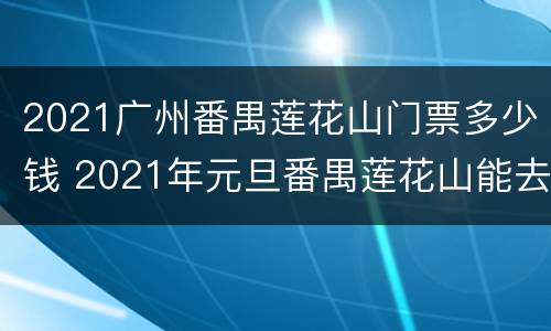 2021广州番禺莲花山门票多少钱 2021年元旦番禺莲花山能去吗