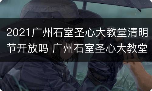 2021广州石室圣心大教堂清明节开放吗 广州石室圣心大教堂圣诞节